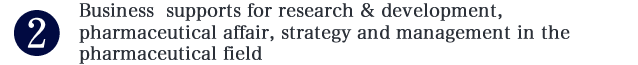 Business  supports for research & development, 
pharmaceutical affair, strategy and management in the pharmaceutical field